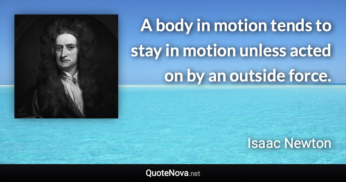 A body in motion tends to stay in motion unless acted on by an outside force. - Isaac Newton quote
