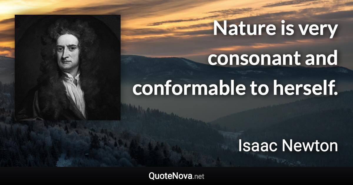 Nature is very consonant and conformable to herself. - Isaac Newton quote