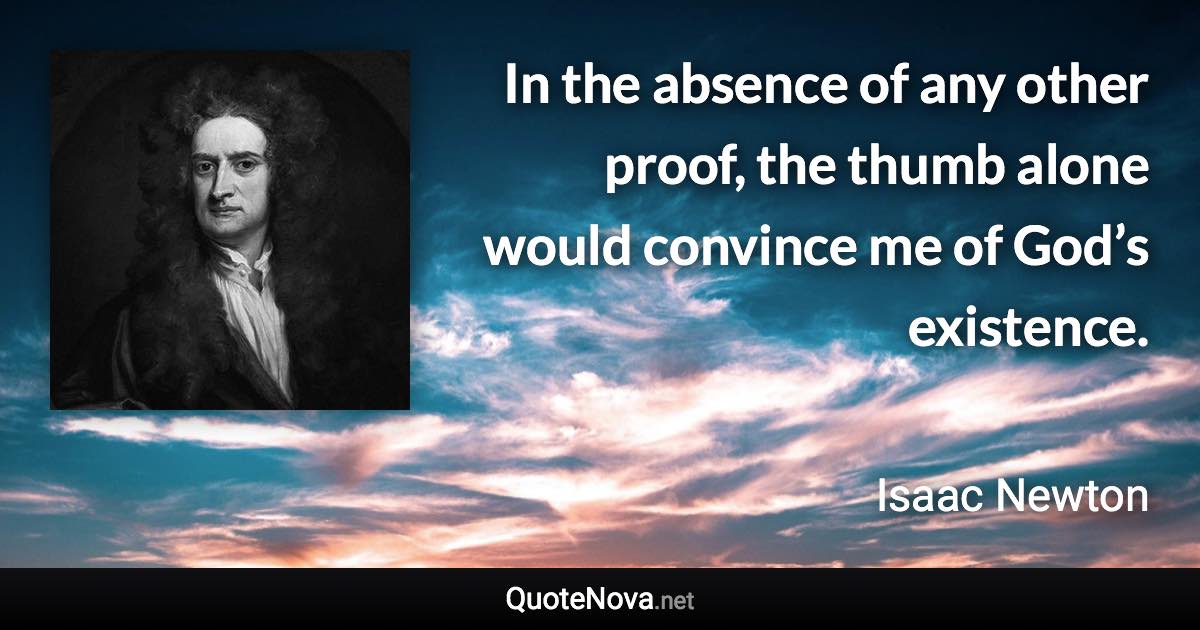 In the absence of any other proof, the thumb alone would convince me of God’s existence. - Isaac Newton quote