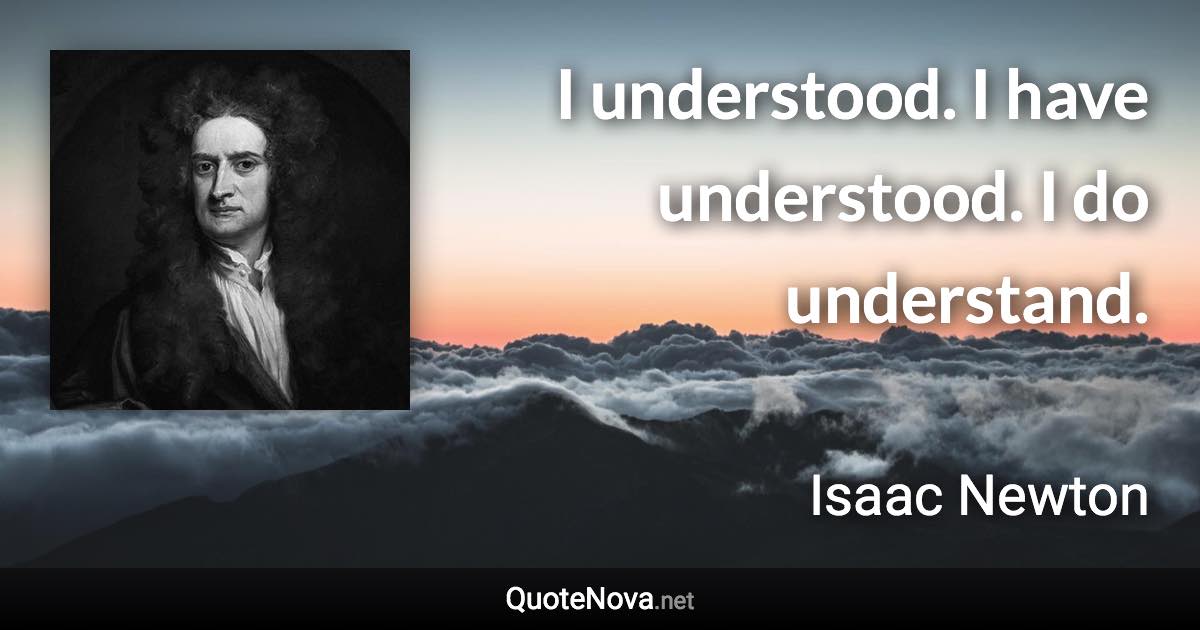 I understood. I have understood. I do understand. - Isaac Newton quote