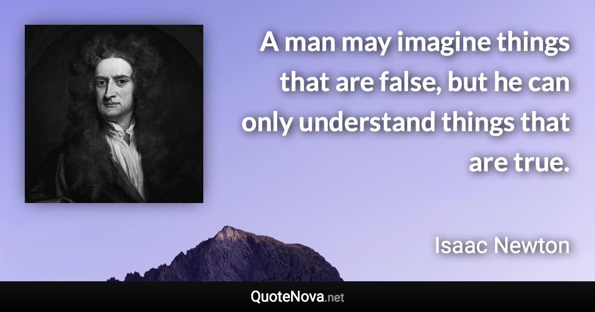 A man may imagine things that are false, but he can only understand things that are true. - Isaac Newton quote