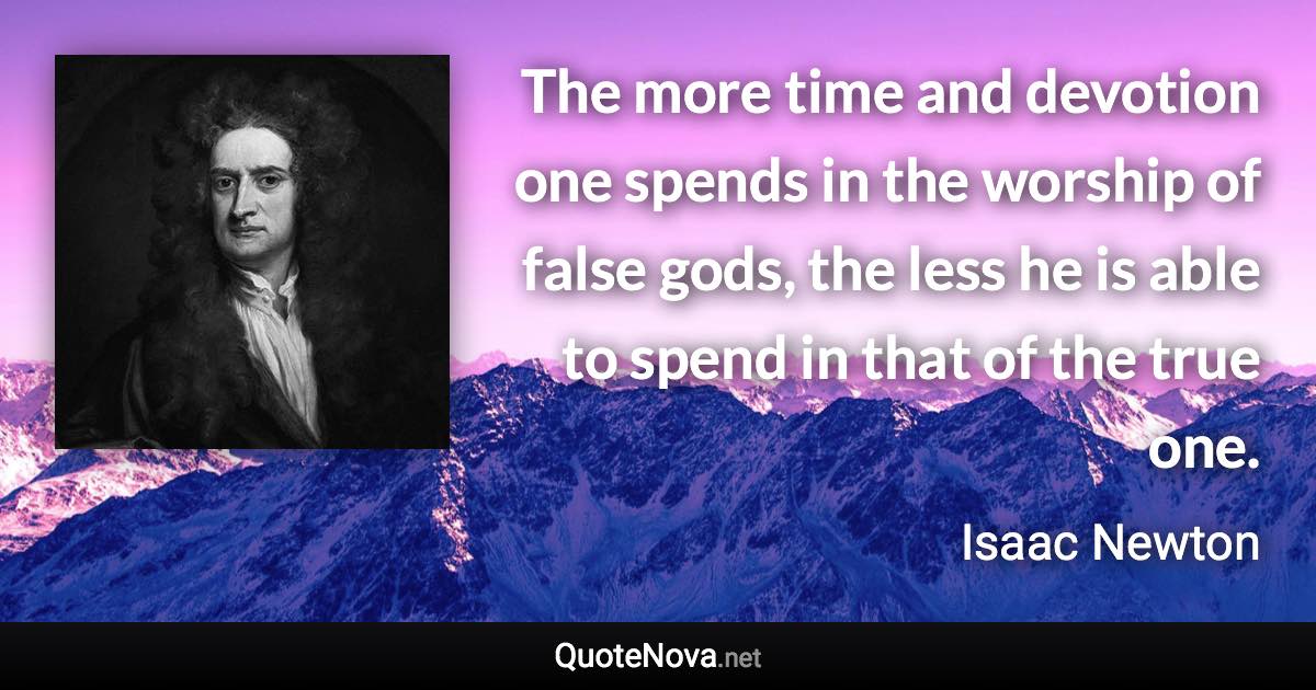 The more time and devotion one spends in the worship of false gods, the less he is able to spend in that of the true one. - Isaac Newton quote