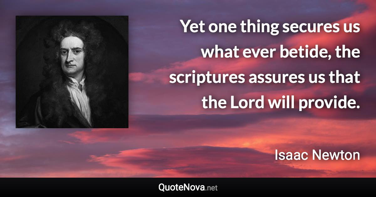 Yet one thing secures us what ever betide, the scriptures assures us that the Lord will provide. - Isaac Newton quote