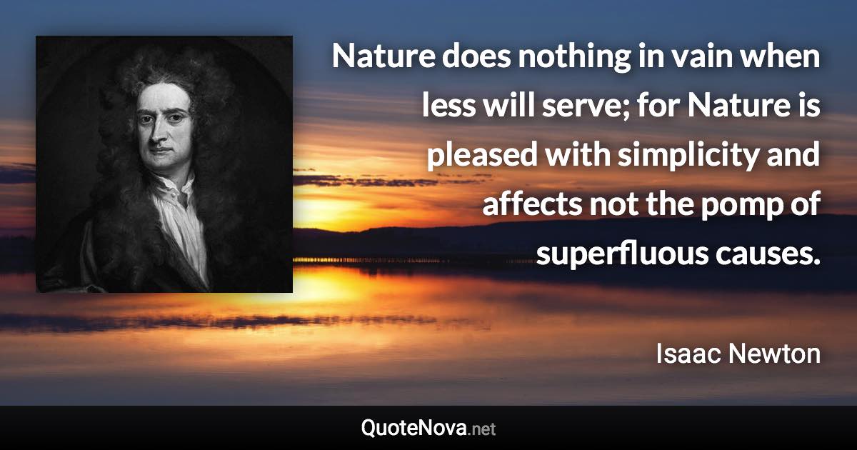 Nature does nothing in vain when less will serve; for Nature is pleased with simplicity and affects not the pomp of superfluous causes. - Isaac Newton quote