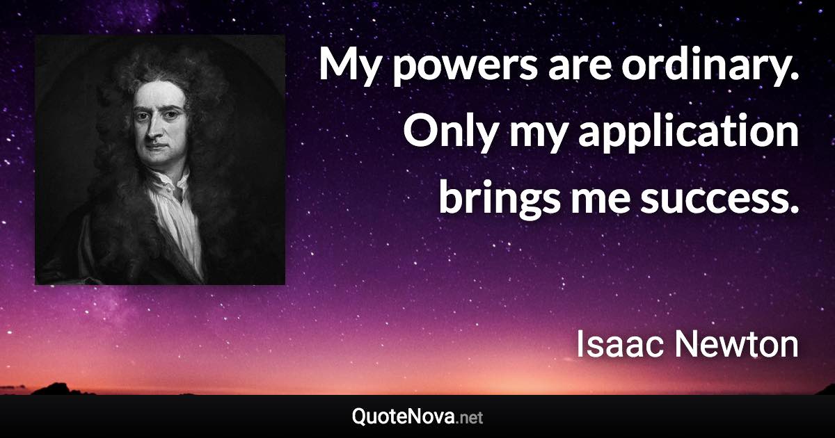 My powers are ordinary. Only my application brings me success. - Isaac Newton quote