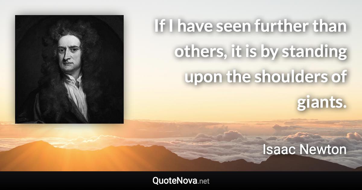 If I have seen further than others, it is by standing upon the shoulders of giants. - Isaac Newton quote