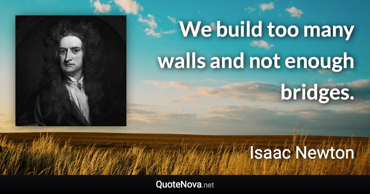 We build too many walls and not enough bridges. - Isaac Newton quote