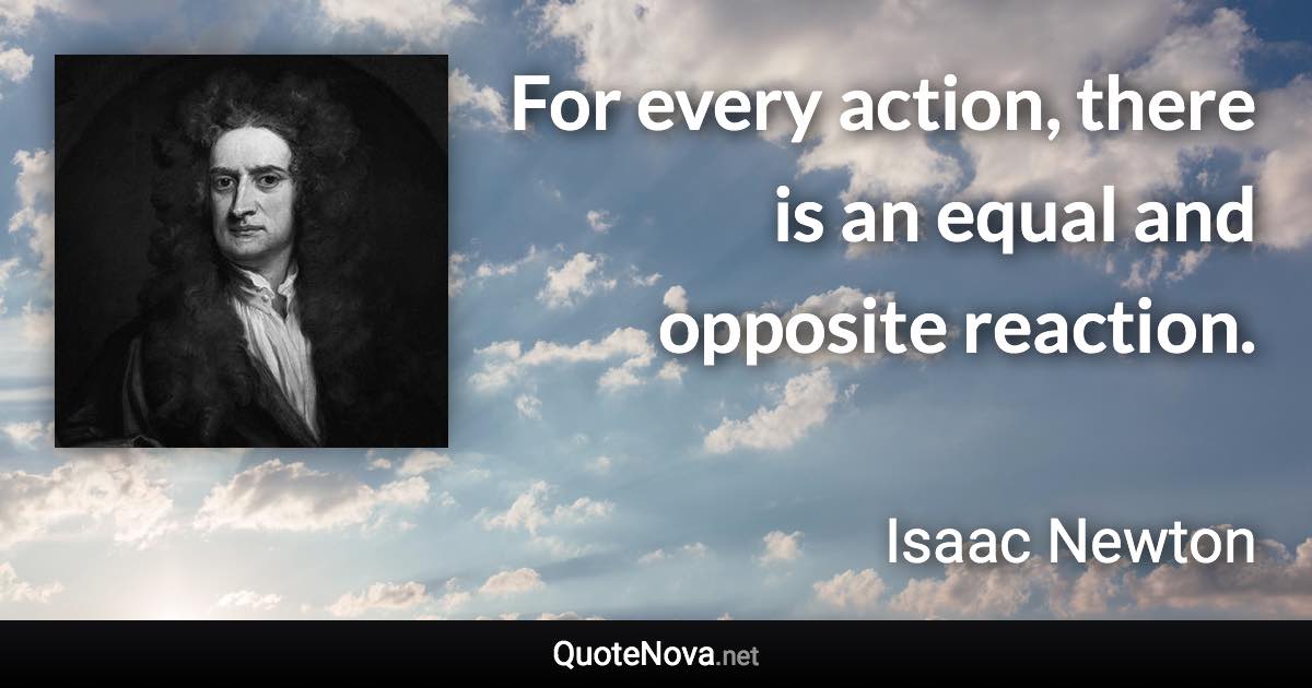 For every action, there is an equal and opposite reaction. - Isaac Newton quote