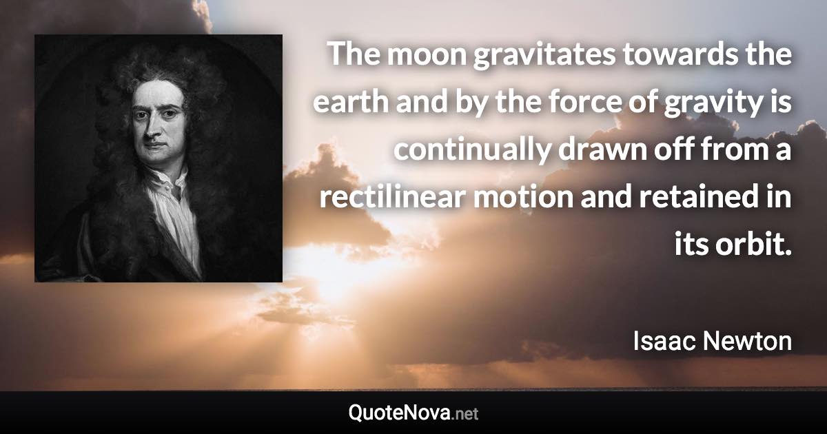 The moon gravitates towards the earth and by the force of gravity is continually drawn off from a rectilinear motion and retained in its orbit. - Isaac Newton quote