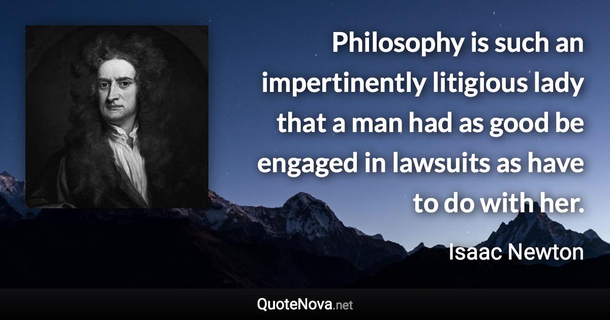 Philosophy is such an impertinently litigious lady that a man had as good be engaged in lawsuits as have to do with her. - Isaac Newton quote