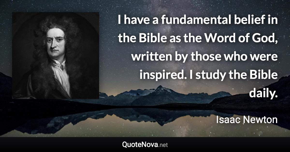 I have a fundamental belief in the Bible as the Word of God, written by those who were inspired. I study the Bible daily. - Isaac Newton quote