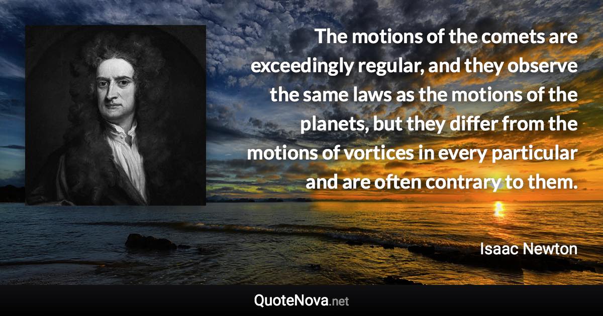 The motions of the comets are exceedingly regular, and they observe the same laws as the motions of the planets, but they differ from the motions of vortices in every particular and are often contrary to them. - Isaac Newton quote