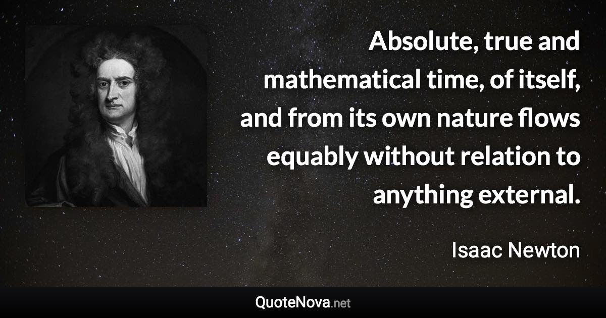 Absolute, true and mathematical time, of itself, and from its own nature flows equably without relation to anything external. - Isaac Newton quote