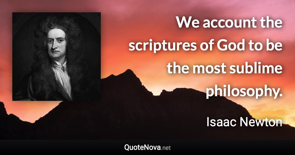 We account the scriptures of God to be the most sublime philosophy. - Isaac Newton quote