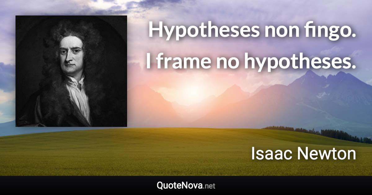 Hypotheses non fingo. I frame no hypotheses. - Isaac Newton quote