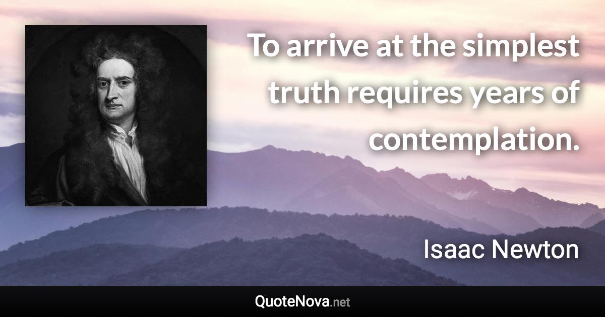 To arrive at the simplest truth requires years of contemplation. - Isaac Newton quote