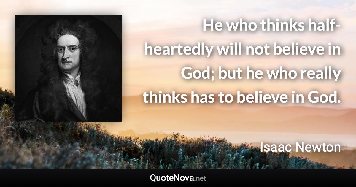 He who thinks half-heartedly will not believe in God; but he who really thinks has to believe in God. - Isaac Newton quote