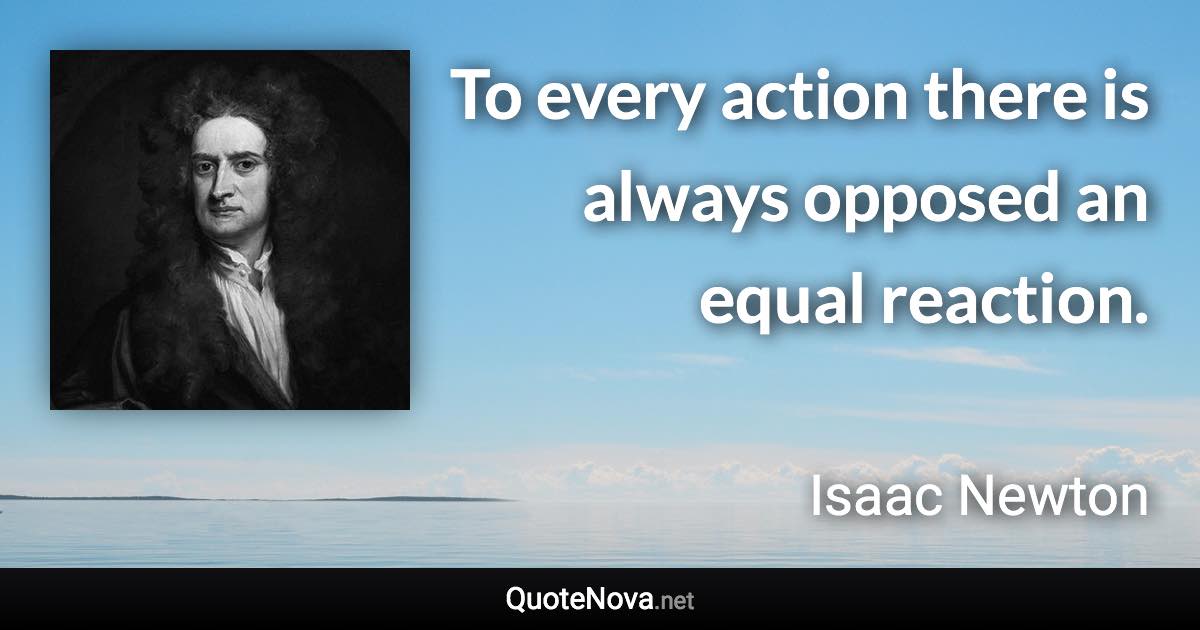 To every action there is always opposed an equal reaction. - Isaac Newton quote