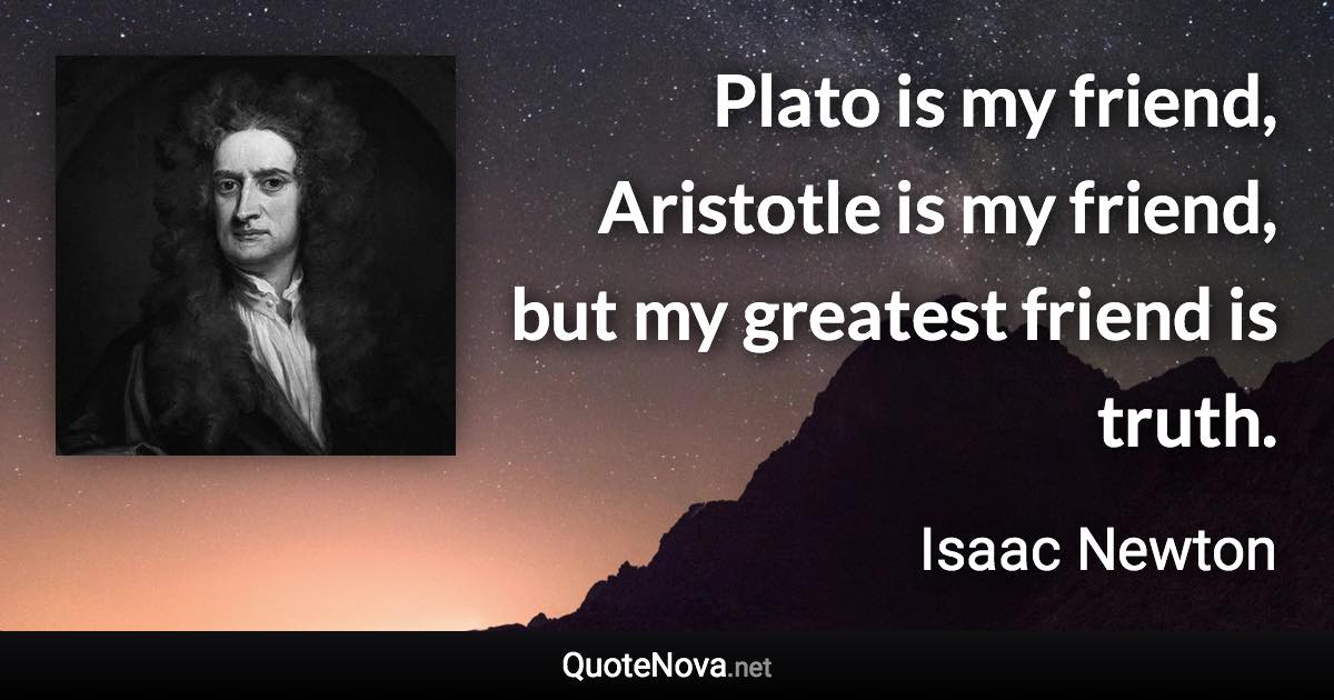 Plato is my friend, Aristotle is my friend, but my greatest friend is truth. - Isaac Newton quote