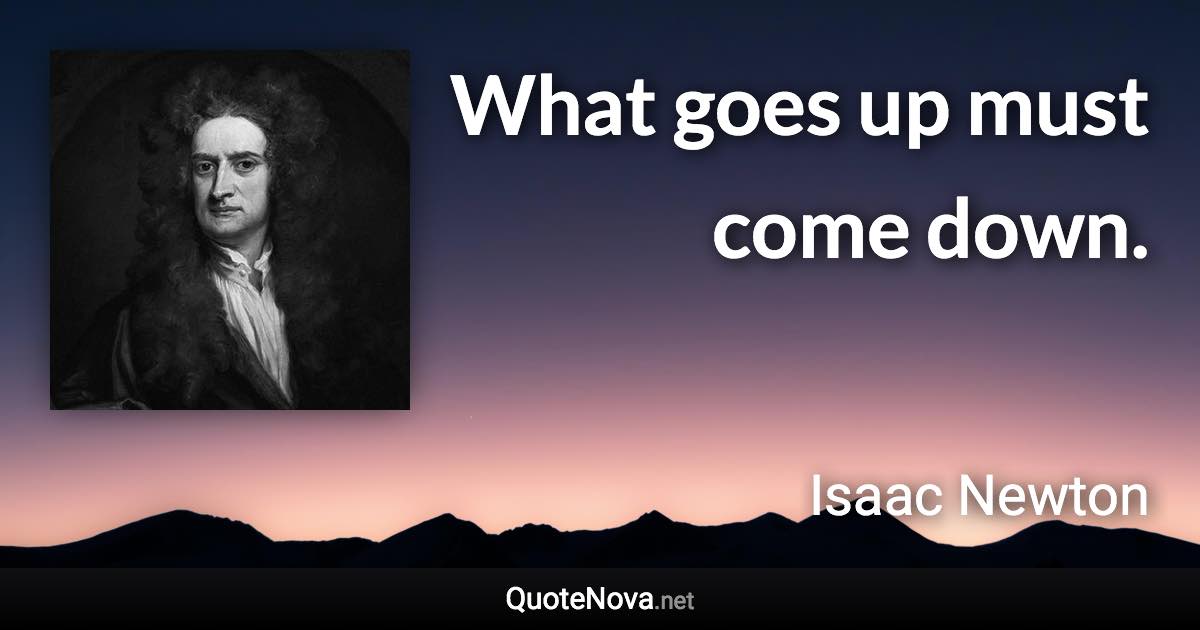 What goes up must come down. - Isaac Newton quote