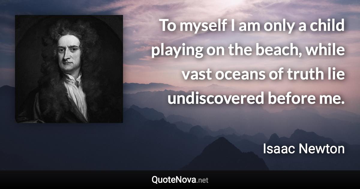 To myself I am only a child playing on the beach, while vast oceans of truth lie undiscovered before me. - Isaac Newton quote