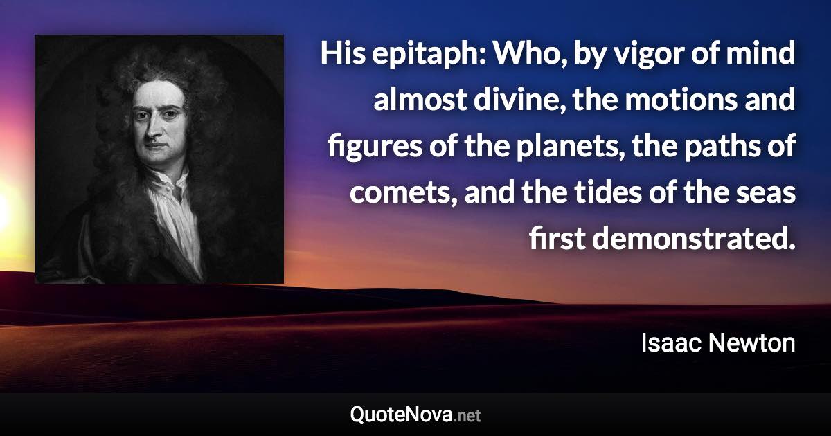 His epitaph: Who, by vigor of mind almost divine, the motions and figures of the planets, the paths of comets, and the tides of the seas first demonstrated. - Isaac Newton quote