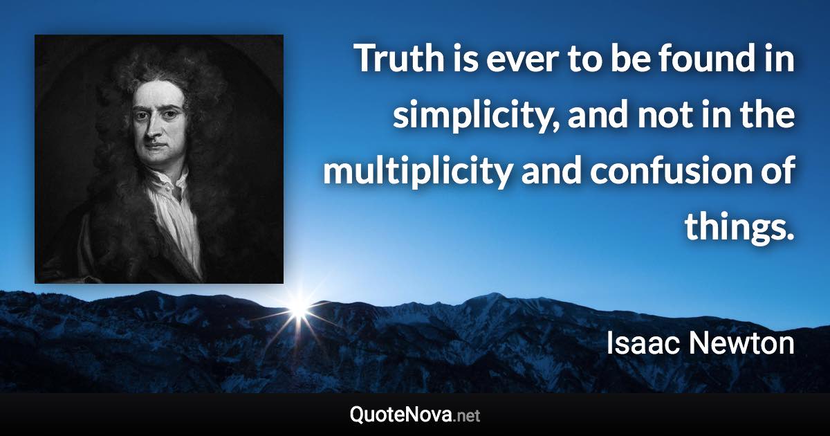 Truth is ever to be found in simplicity, and not in the multiplicity and confusion of things. - Isaac Newton quote