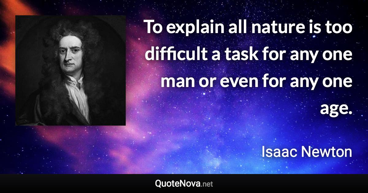 To explain all nature is too difficult a task for any one man or even for any one age. - Isaac Newton quote