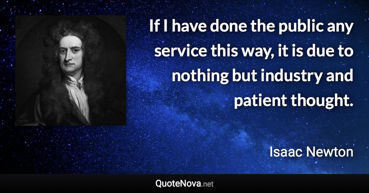 If I have done the public any service this way, it is due to nothing but industry and patient thought. - Isaac Newton quote