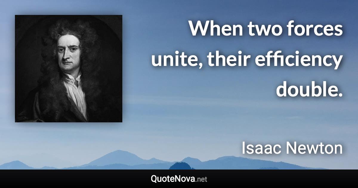 When two forces unite, their efficiency double. - Isaac Newton quote