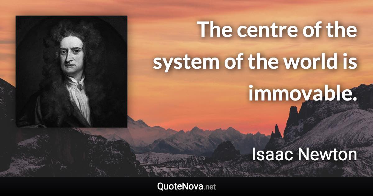 The centre of the system of the world is immovable. - Isaac Newton quote