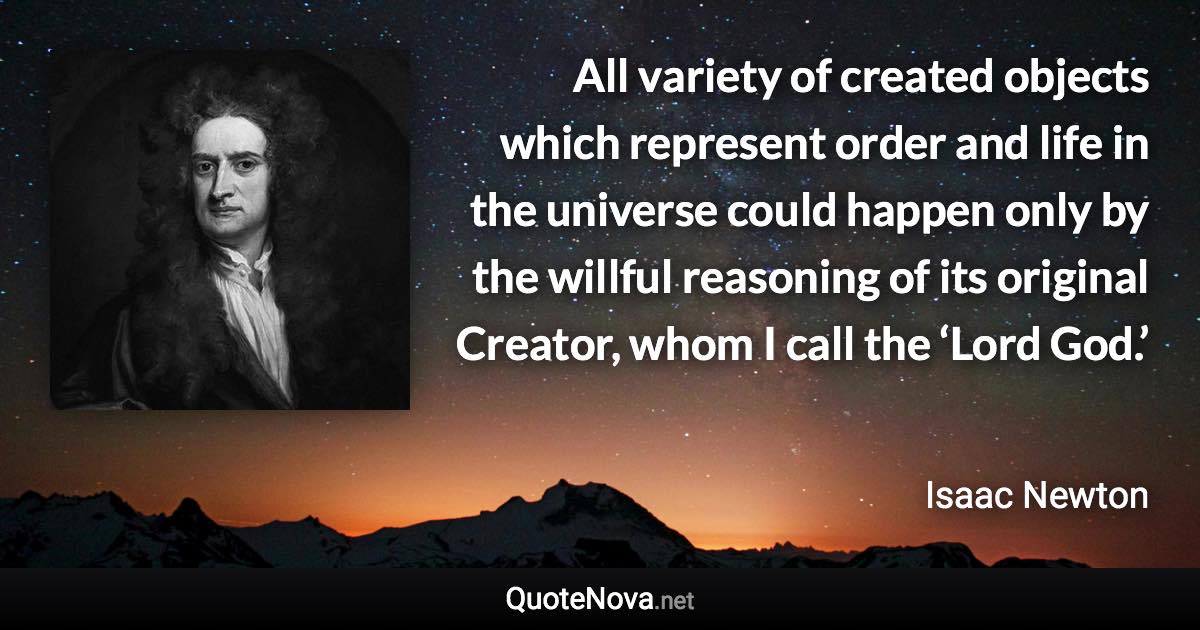 All variety of created objects which represent order and life in the universe could happen only by the willful reasoning of its original Creator, whom I call the ‘Lord God.’ - Isaac Newton quote