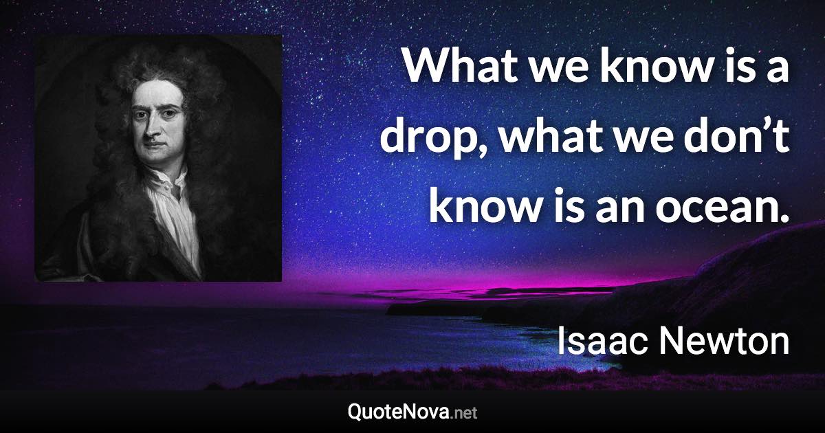 What we know is a drop, what we don’t know is an ocean. - Isaac Newton quote
