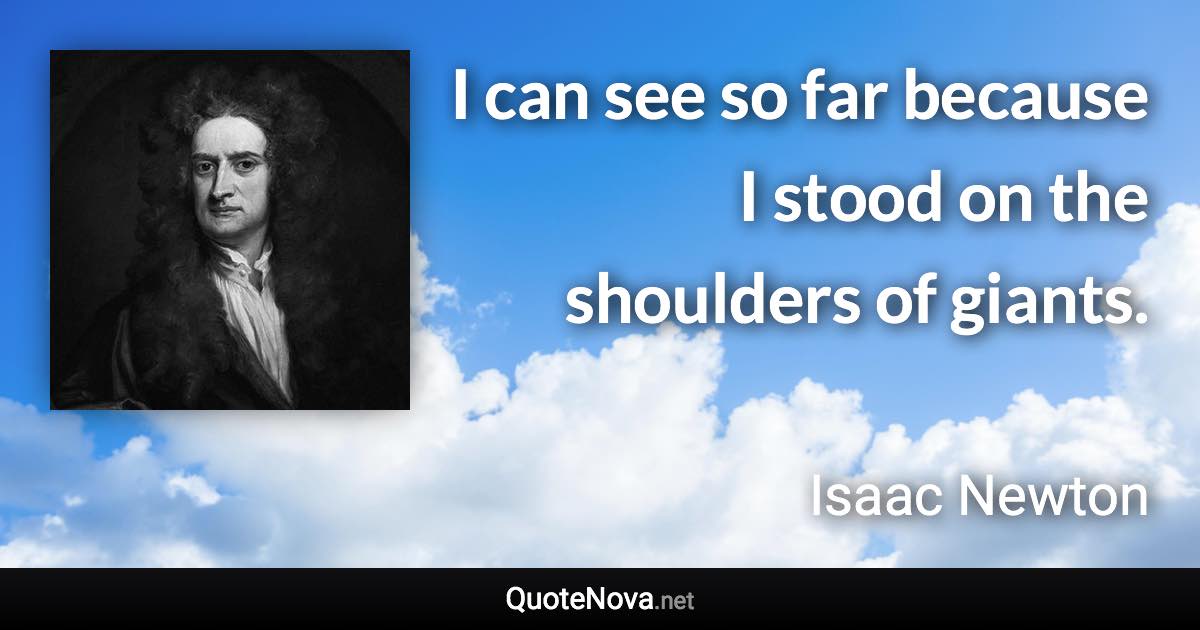 I can see so far because I stood on the shoulders of giants. - Isaac Newton quote