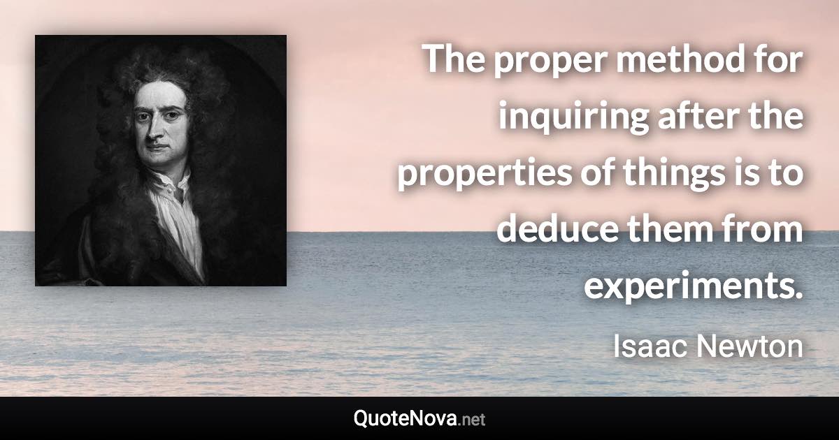 The proper method for inquiring after the properties of things is to deduce them from experiments. - Isaac Newton quote