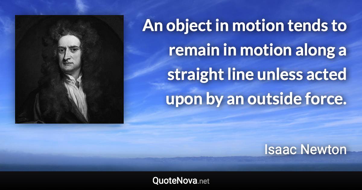 An object in motion tends to remain in motion along a straight line unless acted upon by an outside force. - Isaac Newton quote