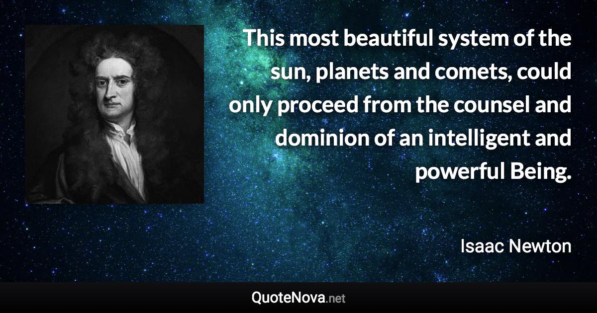 This most beautiful system of the sun, planets and comets, could only proceed from the counsel and dominion of an intelligent and powerful Being. - Isaac Newton quote