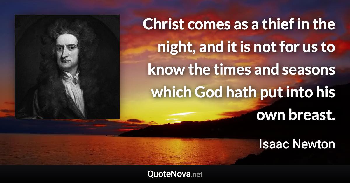 Christ comes as a thief in the night, and it is not for us to know the times and seasons which God hath put into his own breast. - Isaac Newton quote