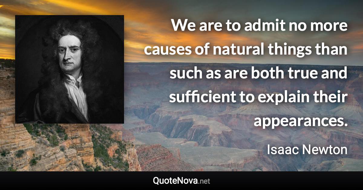 We are to admit no more causes of natural things than such as are both true and sufficient to explain their appearances. - Isaac Newton quote