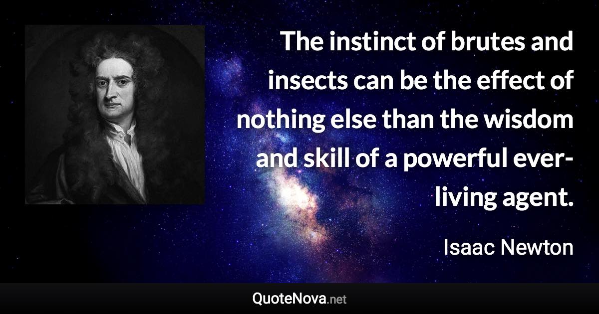 The instinct of brutes and insects can be the effect of nothing else than the wisdom and skill of a powerful ever-living agent. - Isaac Newton quote