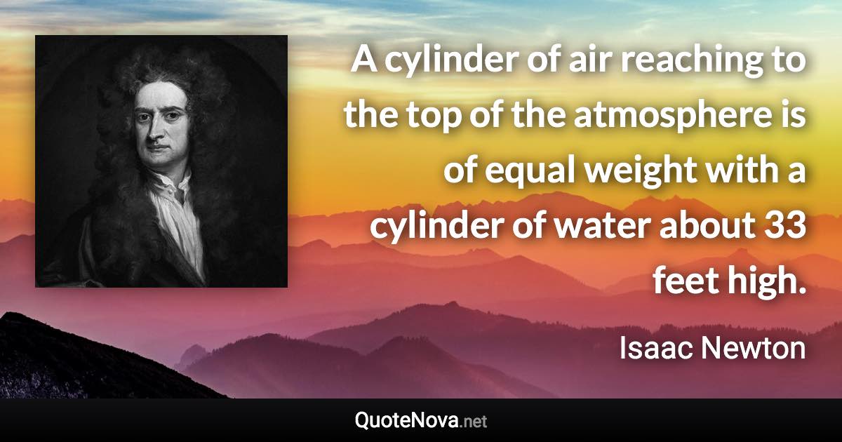 A cylinder of air reaching to the top of the atmosphere is of equal weight with a cylinder of water about 33 feet high. - Isaac Newton quote