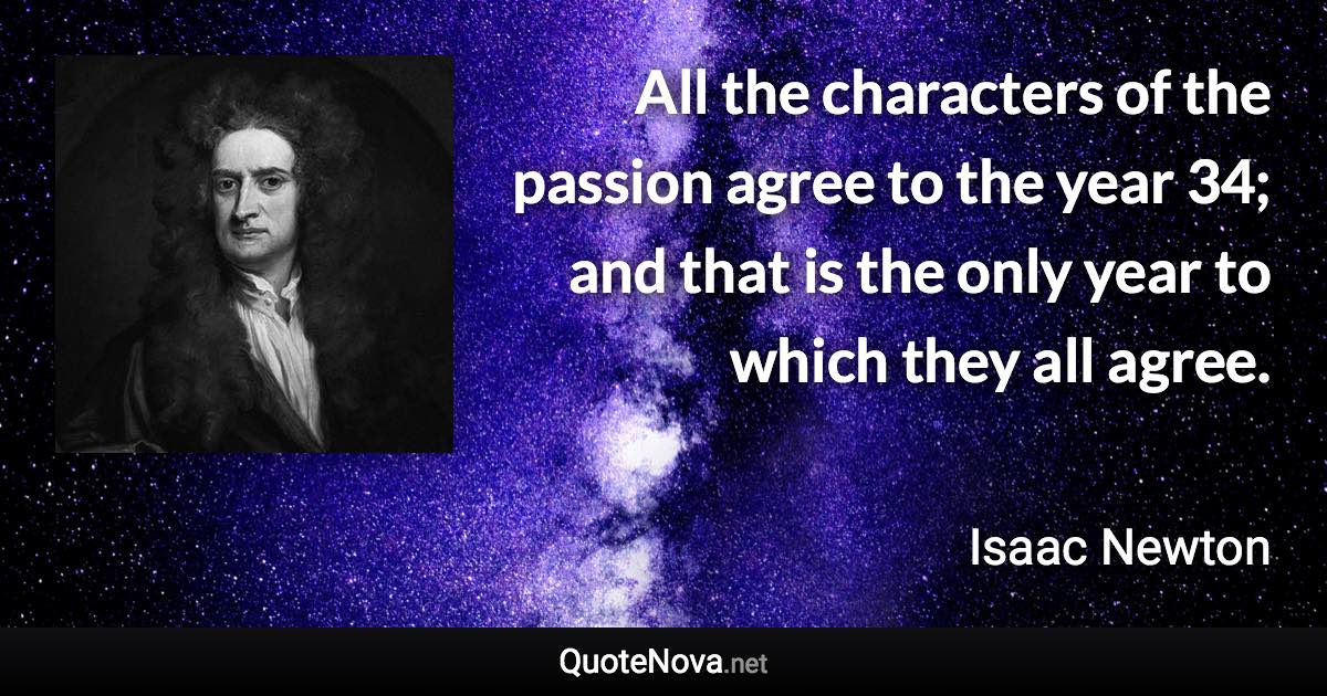 All the characters of the passion agree to the year 34; and that is the only year to which they all agree. - Isaac Newton quote