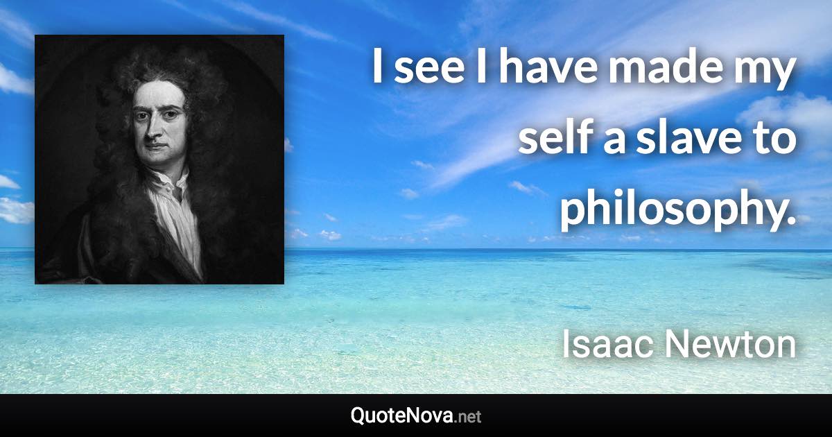 I see I have made my self a slave to philosophy. - Isaac Newton quote