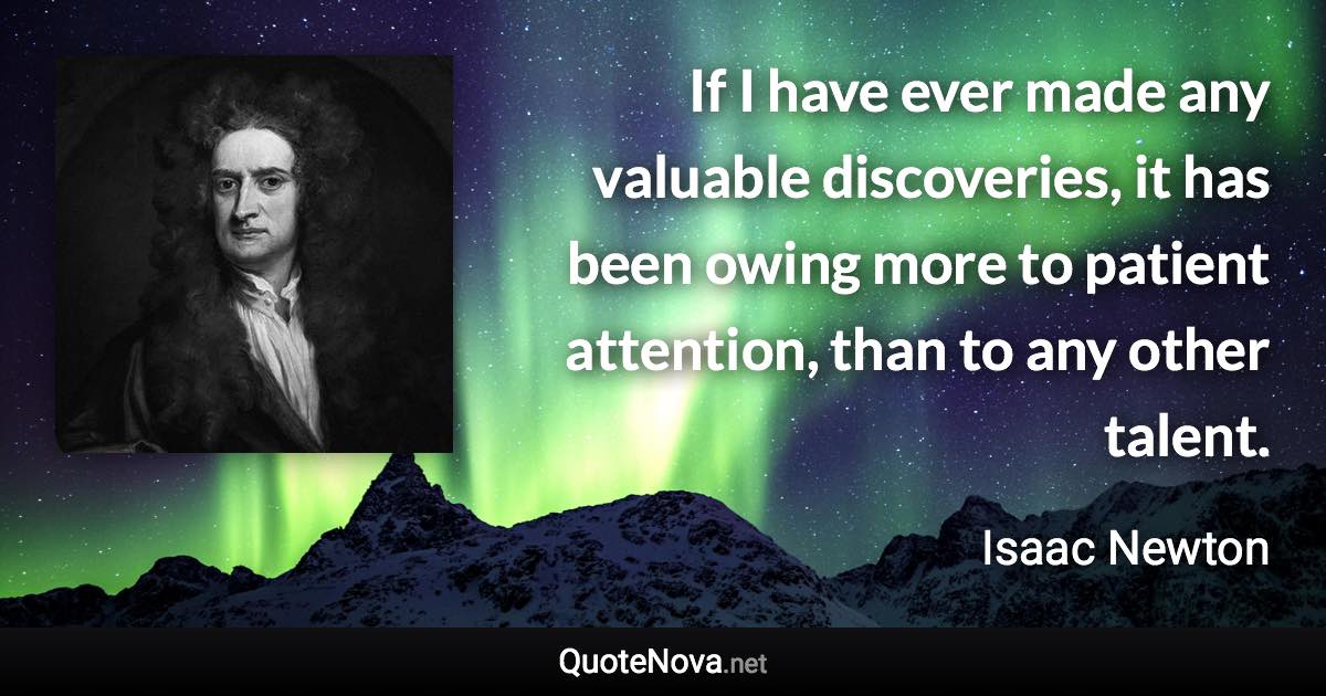 If I have ever made any valuable discoveries, it has been owing more to patient attention, than to any other talent. - Isaac Newton quote