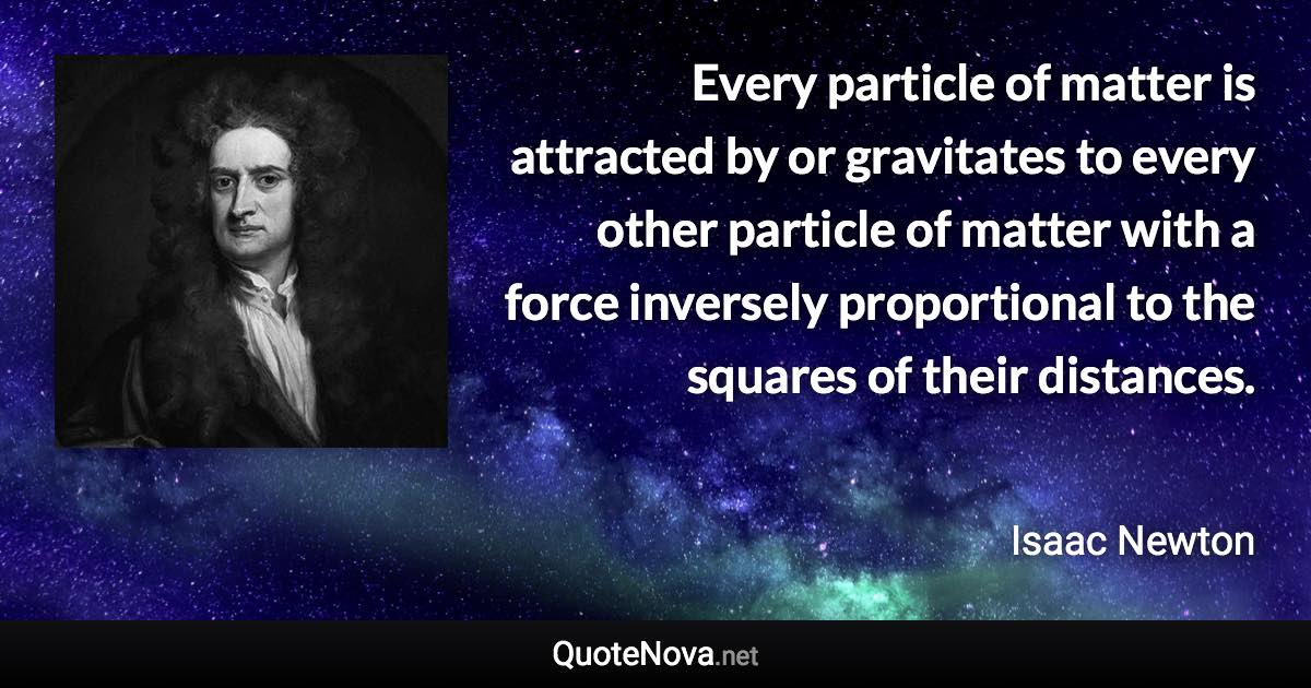 Every particle of matter is attracted by or gravitates to every other particle of matter with a force inversely proportional to the squares of their distances. - Isaac Newton quote