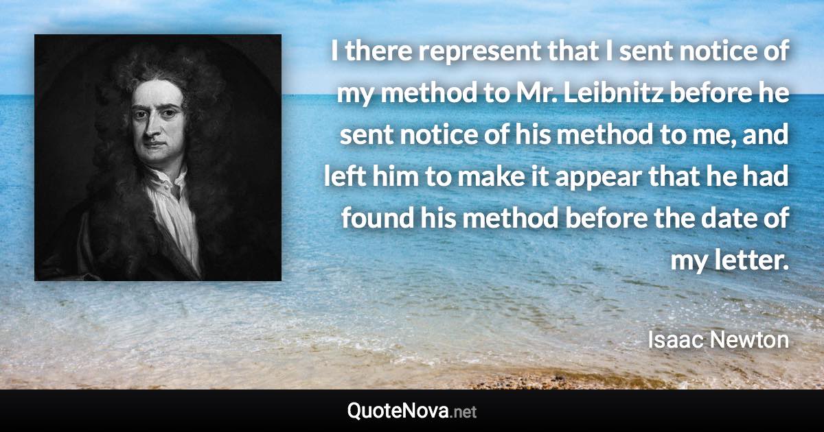 I there represent that I sent notice of my method to Mr. Leibnitz before he sent notice of his method to me, and left him to make it appear that he had found his method before the date of my letter. - Isaac Newton quote