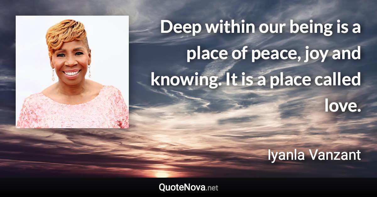 Deep within our being is a place of peace, joy and knowing. It is a place called love. - Iyanla Vanzant quote