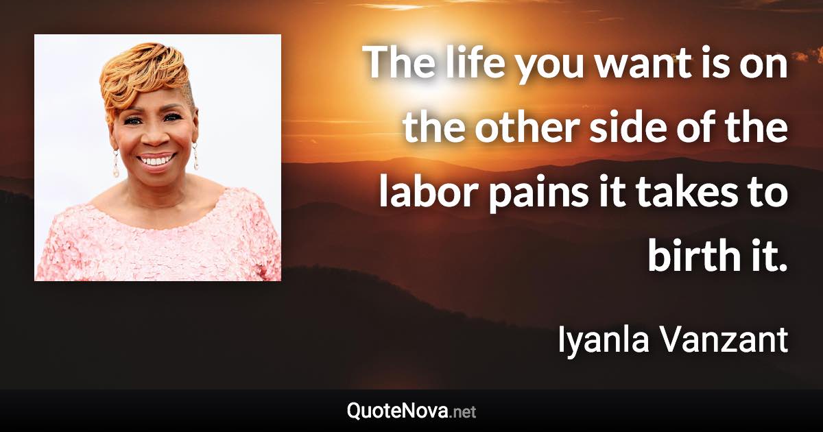 The life you want is on the other side of the labor pains it takes to birth it. - Iyanla Vanzant quote