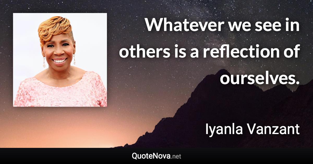 Whatever we see in others is a reflection of ourselves. - Iyanla Vanzant quote