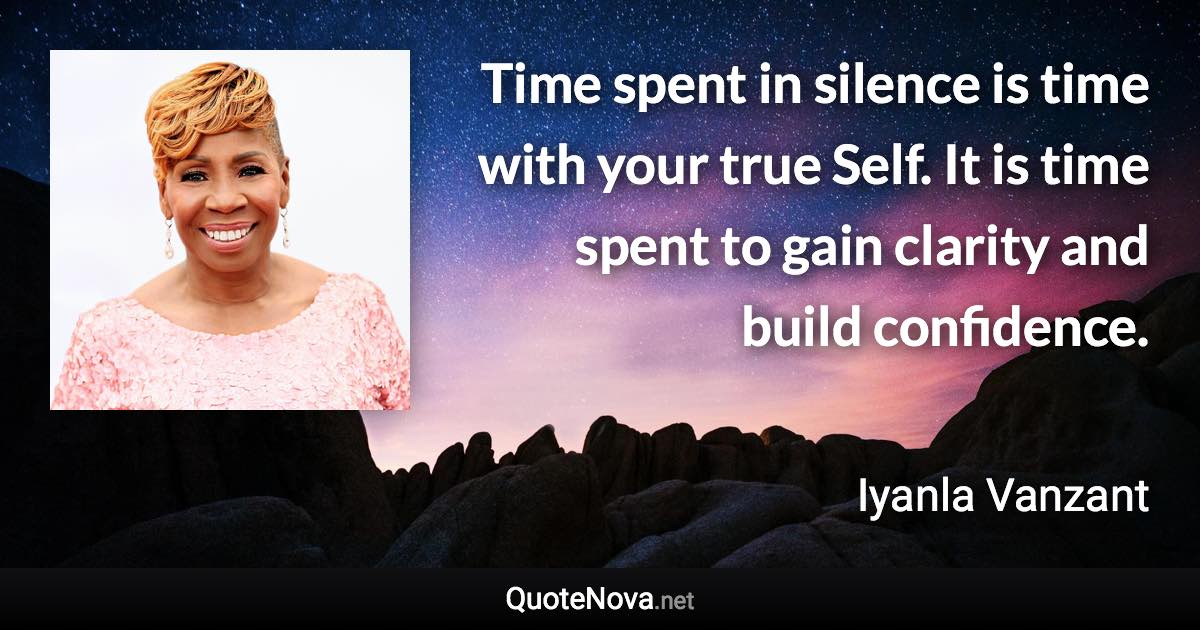 Time spent in silence is time with your true Self. It is time spent to gain clarity and build confidence. - Iyanla Vanzant quote